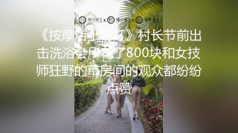 《按摩店小粉灯》村长节前出击洗浴会所花了800块和女技师狂野的草房间的观众都纷纷点赞