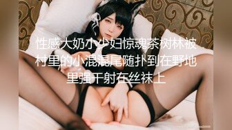 性感大奶小少妇惊魂茶树林被村里的小混混尾随扑到在野地里强干射在丝袜上