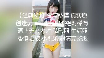 【经典MJ】台湾私模 真实原创迷玩，百张私房照绝对稀有 酒店无套内射 私影照 生活照 香港之旅 小視頻 超清完整版