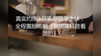 真实约炮jk巨乳眼镜学生妹，全程露脸啪啪『狠货高科技看简阶』