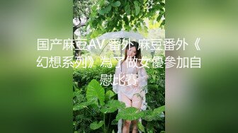 国产麻豆AV 番外 麻豆番外《幻想系列》為了做女優參加自慰比賽