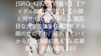 [SIRO-4282]【初撮り】【アイドル顔の現役JD】【小顔と同サイズの肉棒に..】真面目な大学生活を送るアイドル顔の女の子も、成熟していくからだは快感に抗えず.. 応募素人、初AV撮影 163