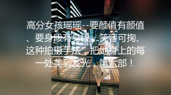 高分女孩瑶瑶--要颜值有颜值、要身段有身段，笑容可掬、这种拍摄手法，把她身上的每一处美到发光，第六部！