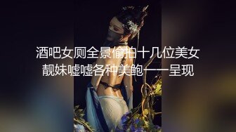 酒吧女厕全景偷拍十几位美女靓妹嘘嘘各种美鲍一一呈现