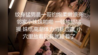 纹身猛男晨一哥约炮柔嫩漂亮邻家小妹妹啪啪 一顿抽插猛操 妹纸高潮体力消耗过度 小穴里放着玩具就睡着了