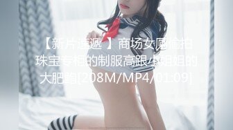 【新片速遞 】商场女厕偷拍珠宝专柜的制服高跟小姐姐的大肥鲍[208M/MP4/01:09]