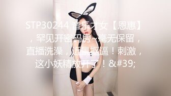 STP30244 音乐才女【恩惠】，罕见开密码房~毫无保留，直播洗澡，近景抠逼！刺激，这小妖精放开了！&#39;