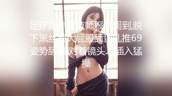 足疗店熟女技师服务周到,脱下黑丝翘大屁股舔蛋乳推69姿势舔逼,对着镜头JB插入猛操