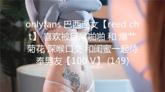 onlyfans 巴西淫女【reed cht】 喜欢被巨屌啪啪 和 爆艹菊花 深喉口交 和闺蜜一起侍奉男友【100 V】 (149)