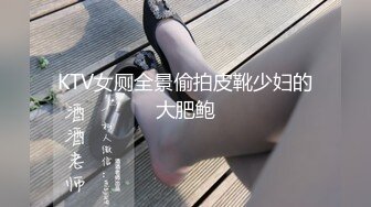 KTV女厕全景偷拍皮靴少妇的大肥鲍