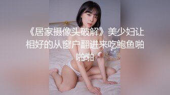 《居家摄像头破解》美少妇让相好的从窗户翻进来吃鲍鱼啪啪啪