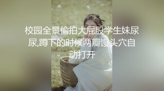 校园全景偷拍大屁股学生妹尿尿,蹲下的时候两瓣馒头穴自动打开