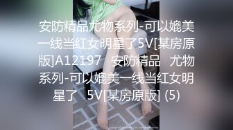 安防精品尤物系列-可以媲美一线当红女明星了5V[某房原版]A12197✅安防精品✅尤物系列-可以媲美一线当红女明星了✅5V[某房原版] (5)