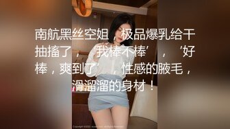 南航黑丝空姐，极品爆乳给干抽搐了，‘我棒不棒’，‘好棒，爽到了’，性感的腋毛，滑溜溜的身材！