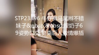 STP23896 牛仔裤马尾辫不错妹子&nbsp;&nbsp;捏奶子69姿势口交 骑乘后人激情爆插