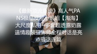 《最新顶流重磅》高人气PANS极品反差小姐姐【淘淘】大尺度私拍~多套超透露奶露逼情趣装摄影师全程对话是亮点骚话连篇