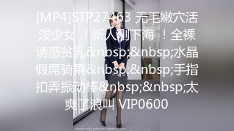 [MP4]STP27463 无毛嫩穴活泼少女 ！新人刚下海 ！全裸诱惑贫乳&nbsp;&nbsp;水晶假屌骑乘&nbsp;&nbsp;手指扣弄振动棒&nbsp;&nbsp;太爽了浪叫 VIP0600