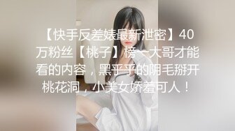 【快手反差婊最新泄密】40万粉丝【桃子】榜一大哥才能看的内容，黑乎乎的阴毛掰开桃花洞，小美女娇羞可人！