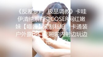 《反差萝莉✿极品调教》卡哇伊清纯系百变COSER网红嫩妹【喵酱】定制私拍，卡通装户外露出口交啪啪内射边玩边做人形小母狗