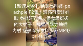 【新速片遞】 绝美福利姬-peachpie P2集！漂亮可爱娃娃脸 身材好到爆，很美很挺拔的大奶子，被猛男暴力抽插 内射 痉挛浑身发抖[1G/MP4/01:46:45]