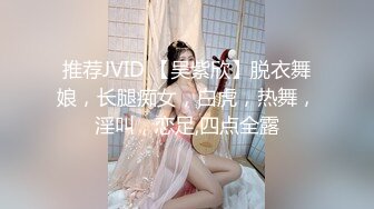 推荐JVID 【吴紫欣】脱衣舞娘，长腿痴女，白虎，热舞，淫叫，恋足,四点全露