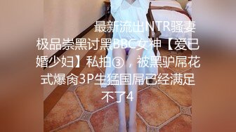 ⚫️⚫️⚫️最新流出NTR骚妻极品崇黑讨黑BBC女神【爱已婚少妇】私拍③，被黑驴屌花式爆肏3P生猛国屌已经满足不了4