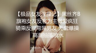 【极品女友淫操记】黑丝齐B旗袍女友反客为主做爱疯狂 骑乘反操弯屌男友 无套爆操 高潮抽搐喷水