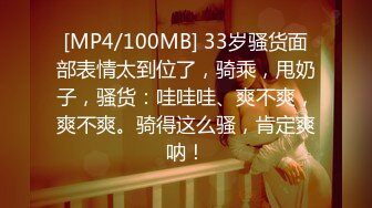 [MP4/100MB] 33岁骚货面部表情太到位了，骑乘，甩奶子，骚货：哇哇哇、爽不爽，爽不爽。骑得这么骚，肯定爽呐！