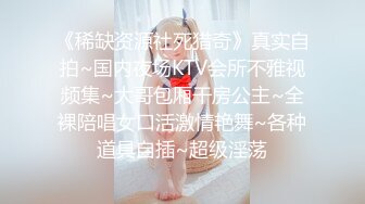 《稀缺资源社死猎奇》真实自拍~国内夜场KTV会所不雅视频集~大哥包厢干房公主~全裸陪唱女口活激情艳舞~各种道具自插~超级淫荡