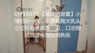 STP16373 【妹妹的寂寞】小情侣的一夜，小萝莉胸大乳头小又粉真是难得一见，口活侧插观音坐莲玩得熟练