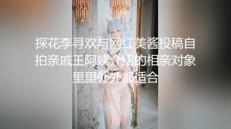 探花李寻欢与网红美酱投稿自拍亲戚王阿姨介绍的相亲对象里里外外都适合