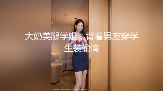 大奶美腿学姐，背着男友穿学生装偷情