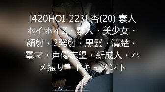 [420HOI-223] 杏(20) 素人ホイホイZ・素人・美少女・顔射・2発射・黒髪・清楚・電マ・声優志望・新成人・ハメ撮り・ドキュメント