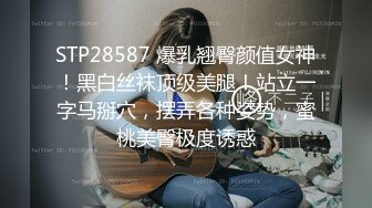 STP28587 爆乳翘臀颜值女神！黑白丝袜顶级美腿！站立一字马掰穴，摆弄各种姿势，蜜桃美臀极度诱惑