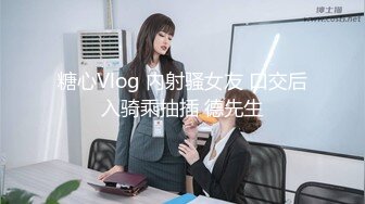 糖心Vlog 内射骚女友 口交后入骑乘抽插 德先生