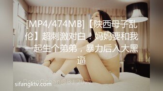 [MP4/474MB]【陕西母子乱伦】超刺激对白！妈妈要和我一起生个弟弟，暴力后入大黑逼