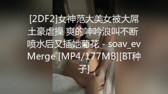 [2DF2]女神范大美女被大屌土豪虐操 爽的呻吟浪叫不断 喷水后又插她菊花 - soav_evMerge [MP4/177MB][BT种子]