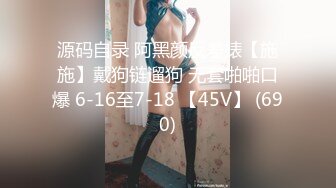 源码自录 阿黑颜反差婊【施施】戴狗链遛狗 无套啪啪口爆 6-16至7-18 【45V】 (690)