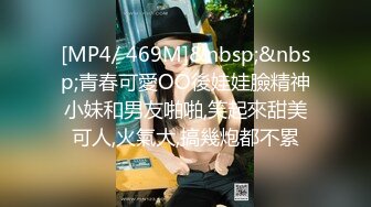 [MP4/ 469M]&nbsp;&nbsp;青春可愛OO後娃娃臉精神小妹和男友啪啪,笑起來甜美可人,火氣大,搞幾炮都不累