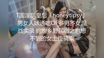 T国淫趴皇后「honeytipsy」男女人妖通吃OF多男多女混战实录 约炮乡野民宿之意想不到的女上位骑乘