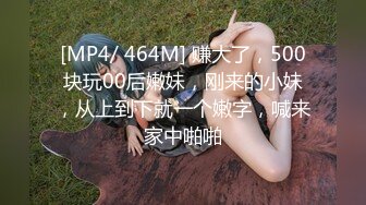 [MP4/ 464M] 赚大了，500块玩00后嫩妹，刚来的小妹，从上到下就一个嫩字，喊来家中啪啪