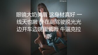 眼镜大奶美眉 这身材真好 一线天也嫩 坐在副驾驶脱光光边开车边跳蛋紫薇 牛逼克拉斯