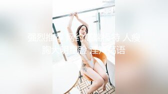 强烈推荐 网约高端模特 人瘦胸大明星脸 淫声荡语