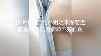 [MP4]高价约小姐姐来爆菊近距离特写只攻菊花不爱鲍鱼