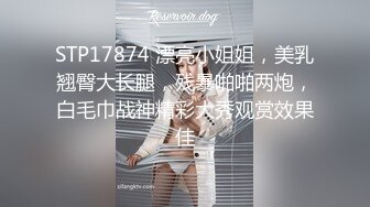 STP17874 漂亮小姐姐，美乳翘臀大长腿，残暴啪啪两炮，白毛巾战神精彩大秀观赏效果佳