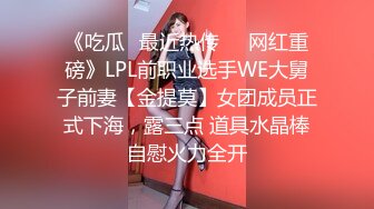 《吃瓜✅最近热传㊙️网红重磅》LPL前职业选手WE大舅子前妻【金提莫】女团成员正式下海，露三点 道具水晶棒自慰火力全开