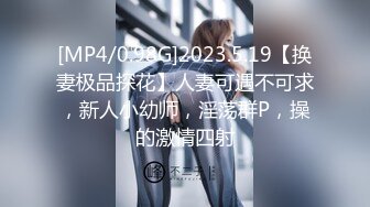 [MP4/0.98G]2023.5.19【换妻极品探花】人妻可遇不可求，新人小幼师，淫荡群P，操的激情四射