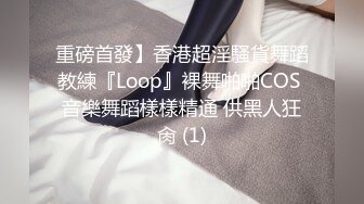 重磅首發】香港超淫騷貨舞蹈教練『Loop』裸舞啪啪COS 音樂舞蹈樣樣精通 供黑人狂肏 (1)