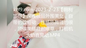 kcf9.com-2023-2-23【用利顶你】深夜极品外围美女，自带豹纹短裙，性感热舞骚的很，顶级美腿扛起爆草，打桩机大奶直晃动.MP4