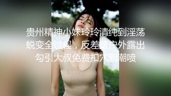 贵州精神小妹玲玲清纯到淫荡蜕变全过程，反差婊户外露出勾引大叔免费扣穴到潮喷